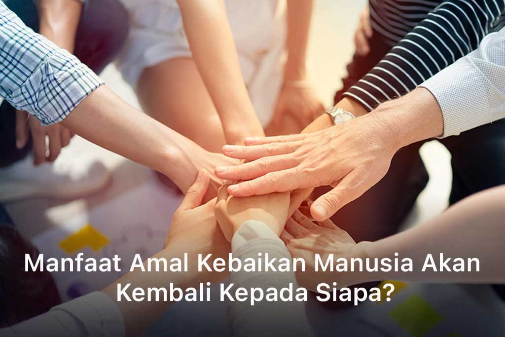 Manfaat Amal Kebaikan Manusia Akan Kembali Kepada Siapa